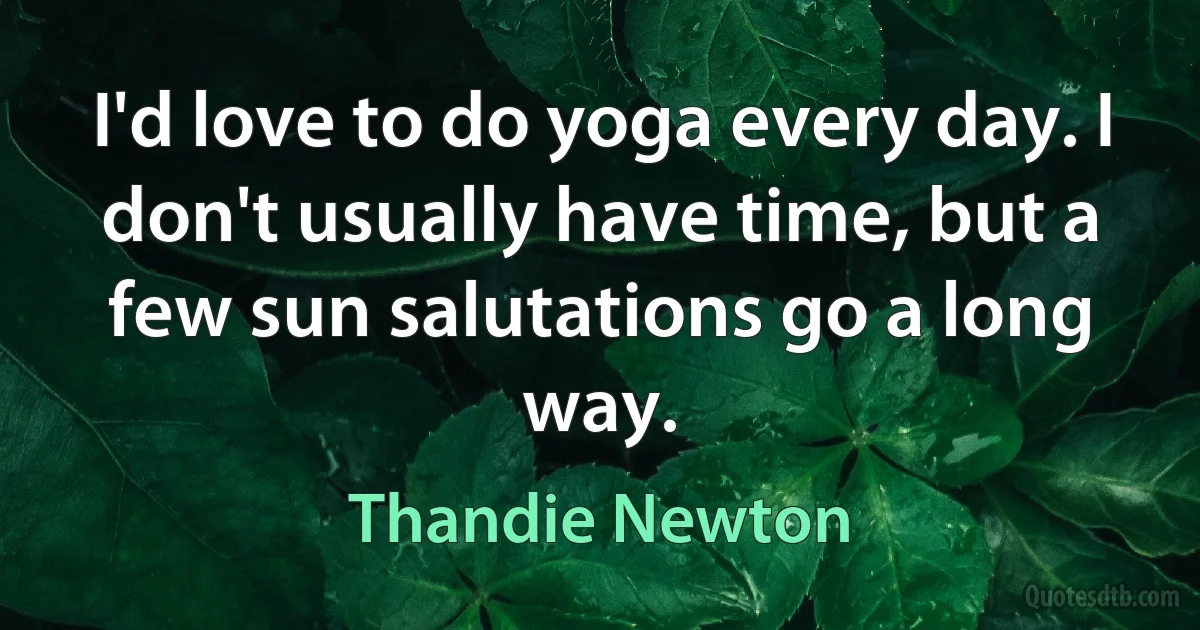 I'd love to do yoga every day. I don't usually have time, but a few sun salutations go a long way. (Thandie Newton)