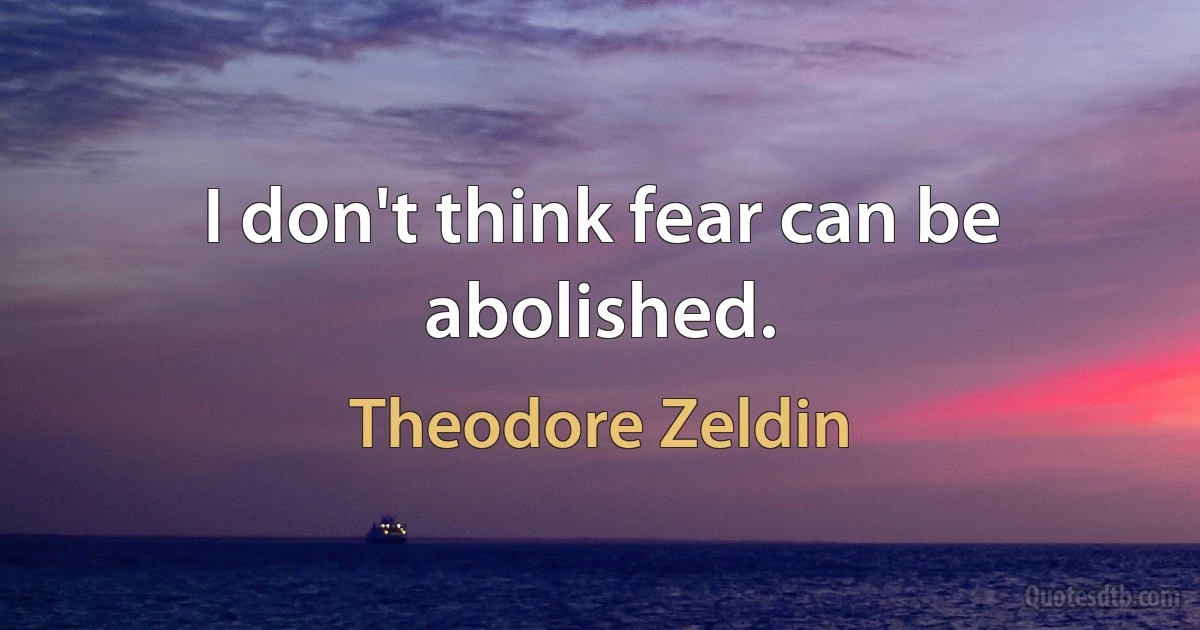 I don't think fear can be abolished. (Theodore Zeldin)