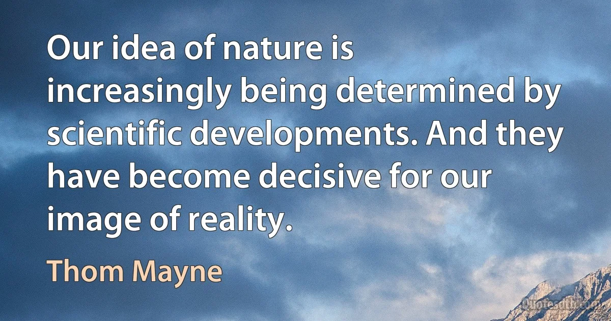 Our idea of nature is increasingly being determined by scientific developments. And they have become decisive for our image of reality. (Thom Mayne)