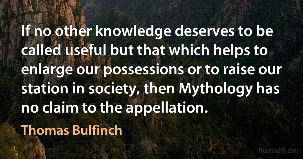 If no other knowledge deserves to be called useful but that which helps to enlarge our possessions or to raise our station in society, then Mythology has no claim to the appellation. (Thomas Bulfinch)