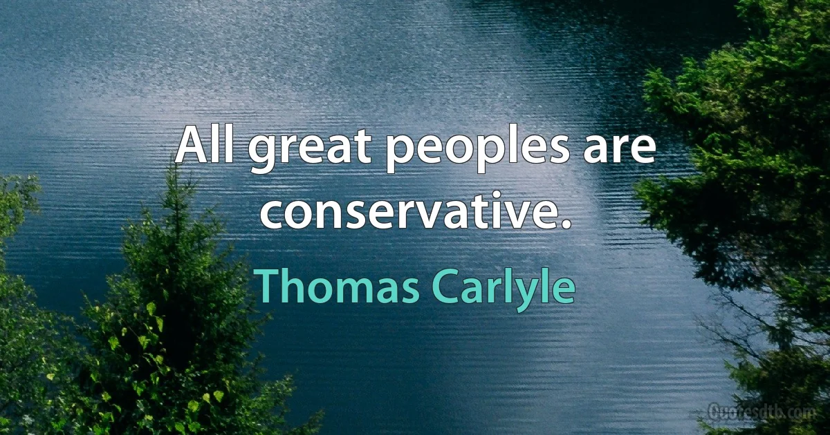 All great peoples are conservative. (Thomas Carlyle)