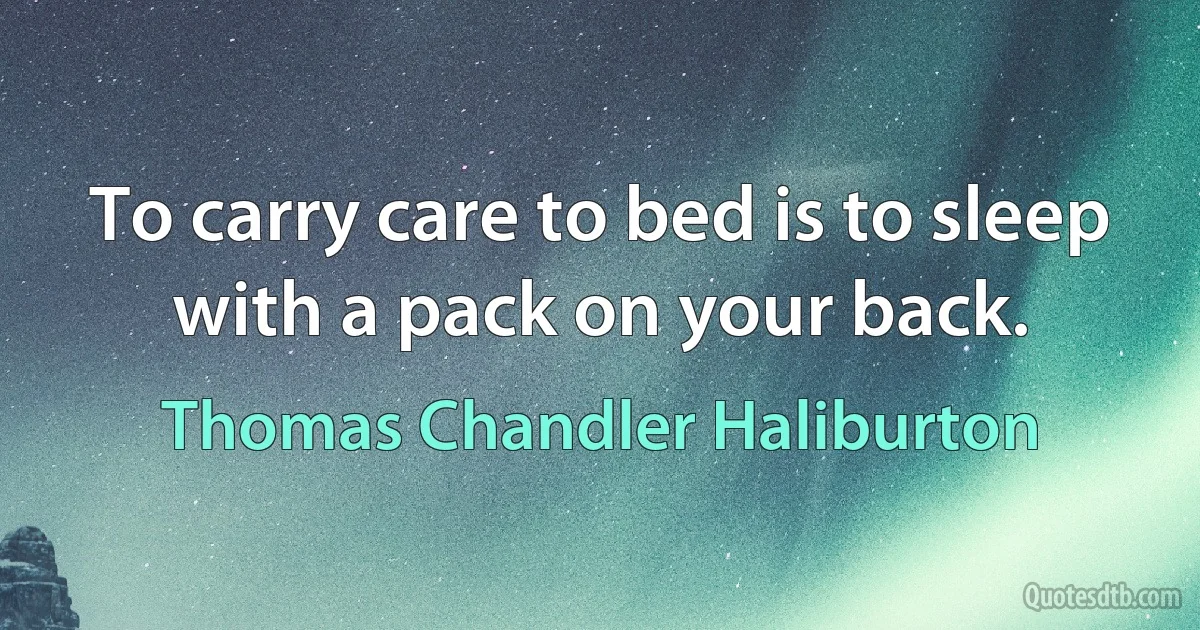 To carry care to bed is to sleep with a pack on your back. (Thomas Chandler Haliburton)