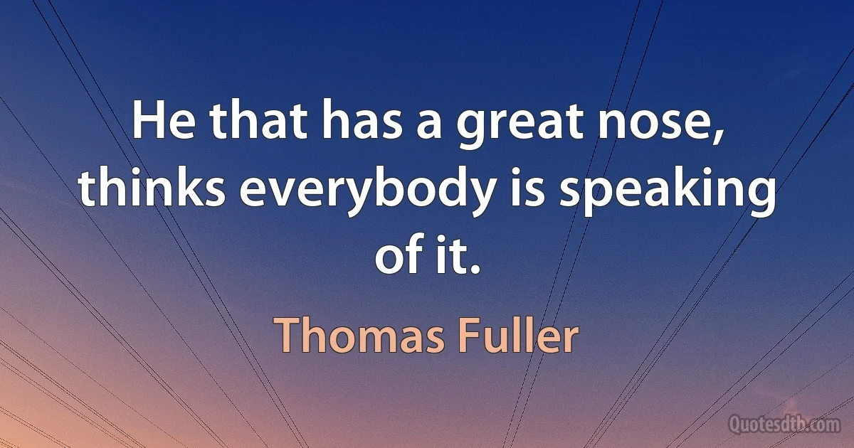 He that has a great nose, thinks everybody is speaking of it. (Thomas Fuller)