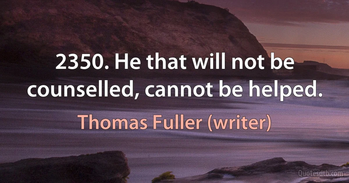 2350. He that will not be counselled, cannot be helped. (Thomas Fuller (writer))