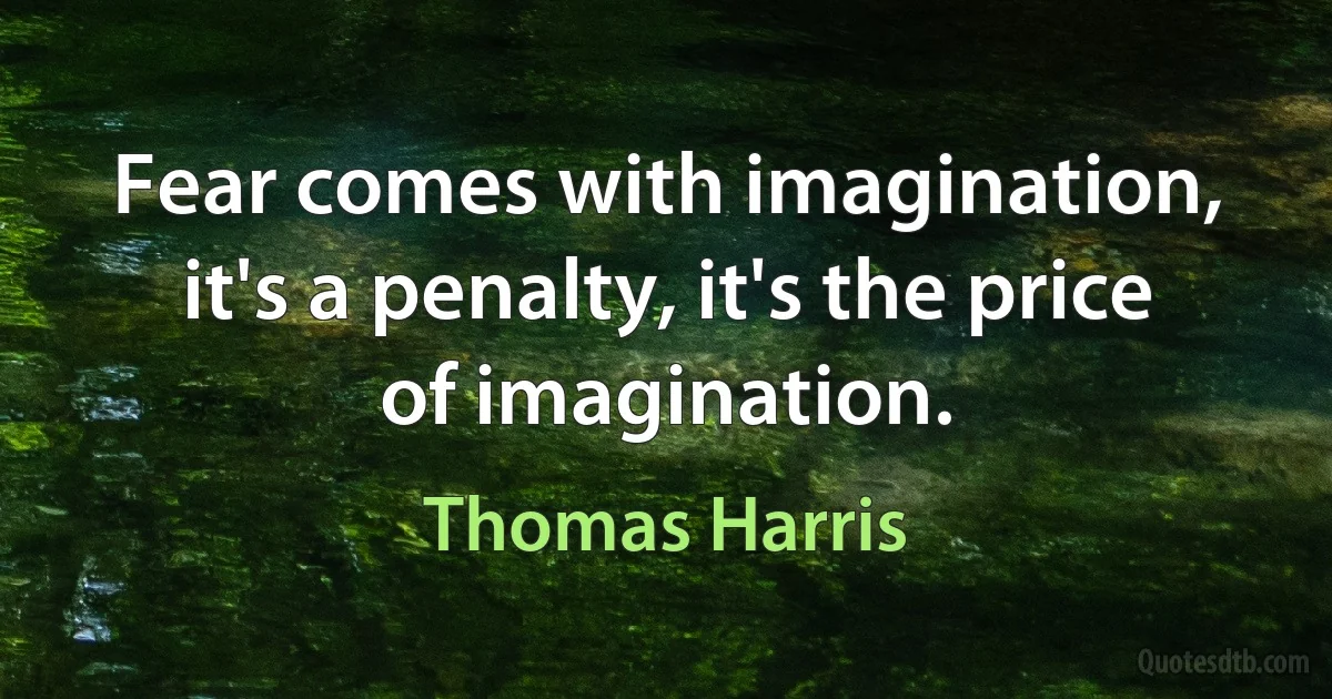 Fear comes with imagination, it's a penalty, it's the price of imagination. (Thomas Harris)