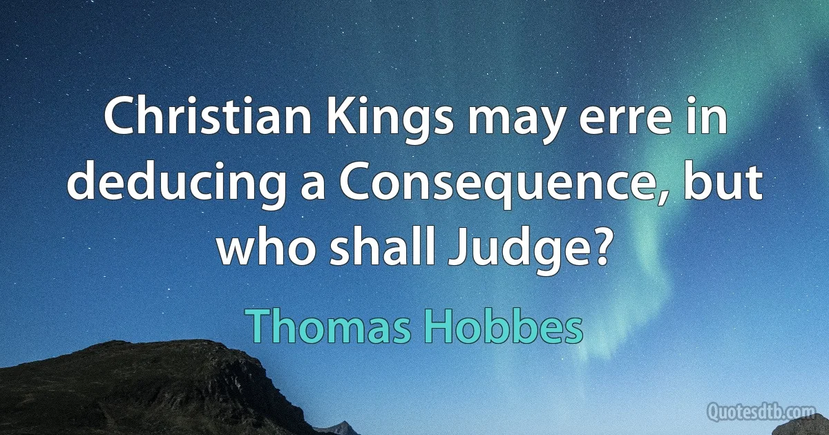 Christian Kings may erre in deducing a Consequence, but who shall Judge? (Thomas Hobbes)