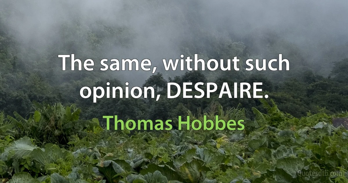 The same, without such opinion, DESPAIRE. (Thomas Hobbes)