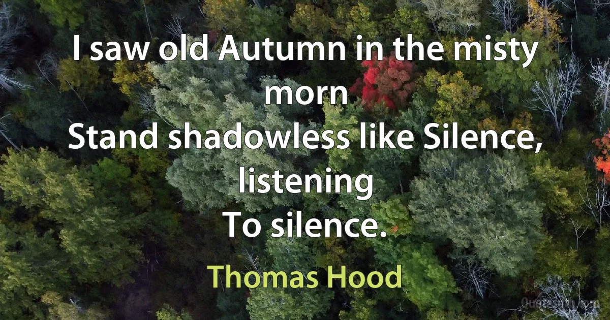 I saw old Autumn in the misty morn
Stand shadowless like Silence, listening
To silence. (Thomas Hood)