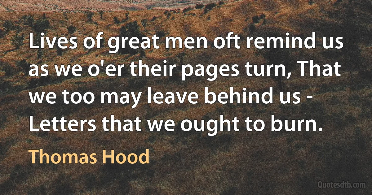 Lives of great men oft remind us as we o'er their pages turn, That we too may leave behind us - Letters that we ought to burn. (Thomas Hood)