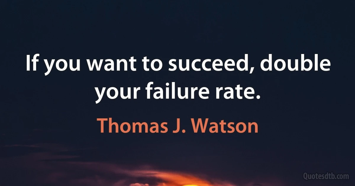 If you want to succeed, double your failure rate. (Thomas J. Watson)