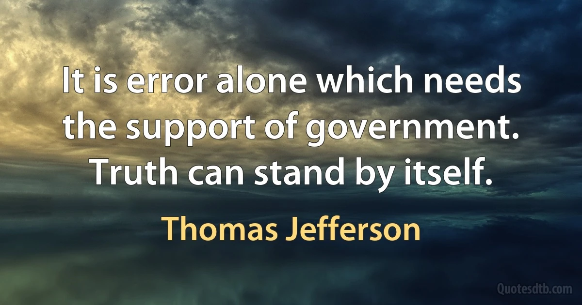 It is error alone which needs the support of government. Truth can stand by itself. (Thomas Jefferson)