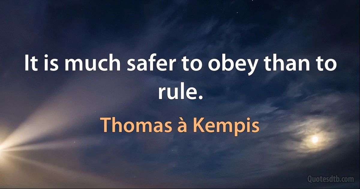 It is much safer to obey than to rule. (Thomas à Kempis)