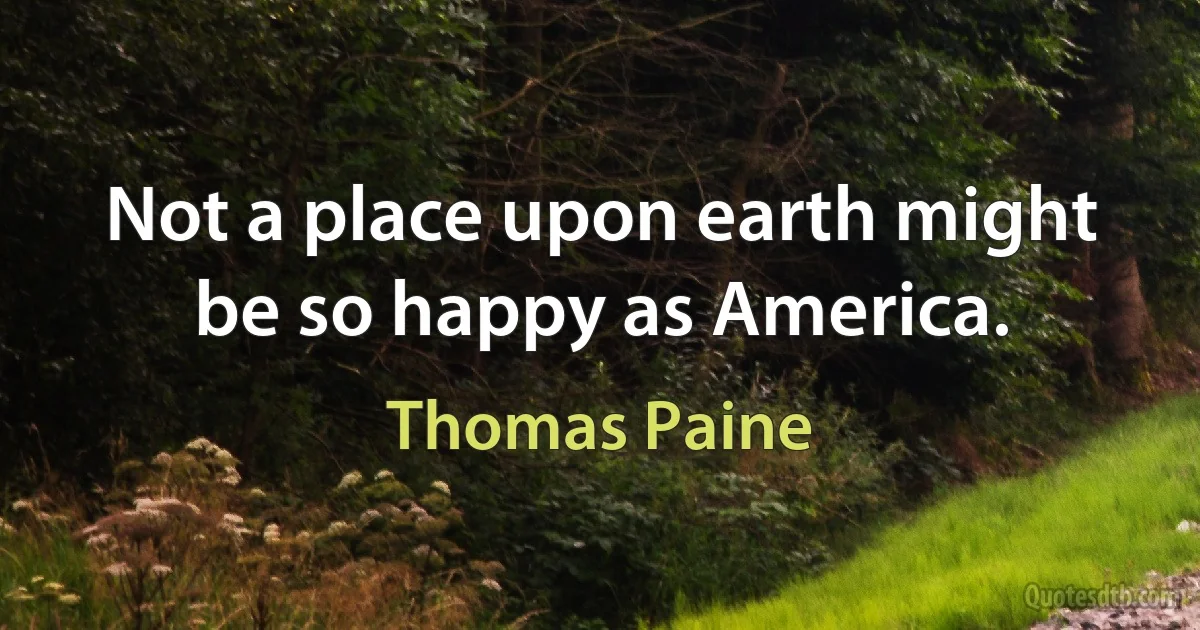 Not a place upon earth might be so happy as America. (Thomas Paine)