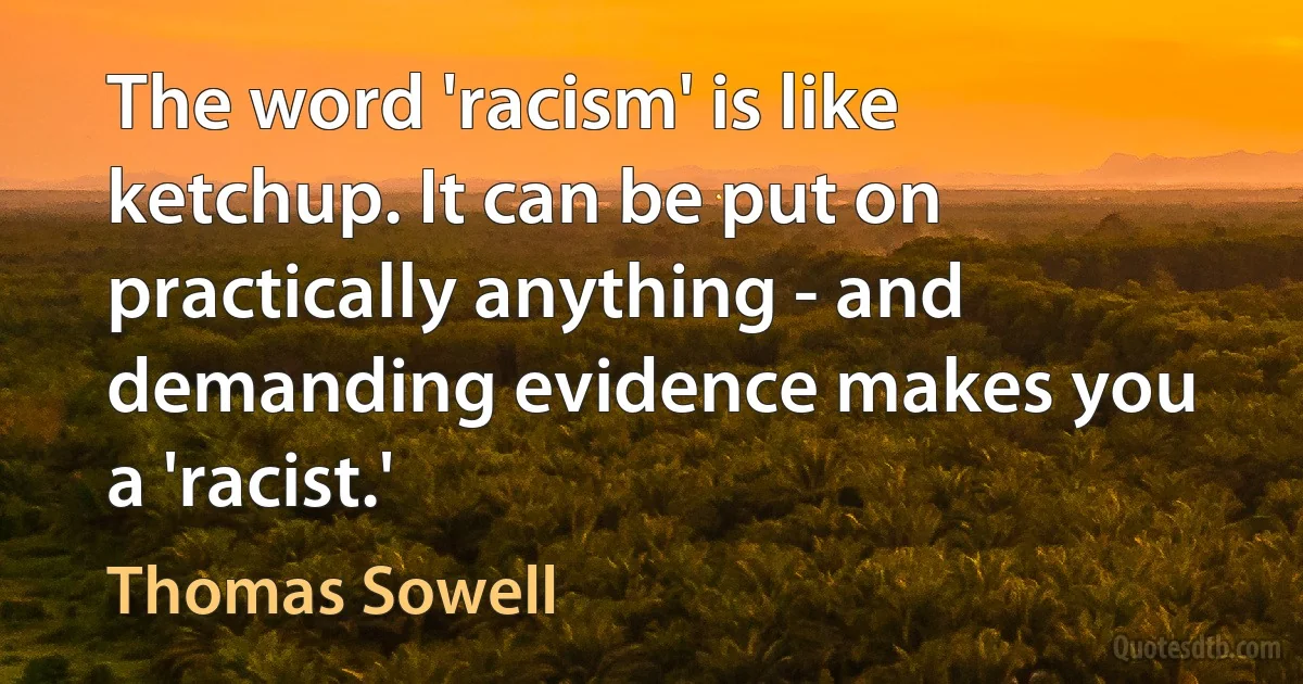 The word 'racism' is like ketchup. It can be put on practically anything - and demanding evidence makes you a 'racist.' (Thomas Sowell)