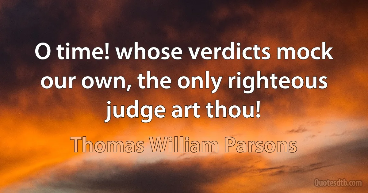 O time! whose verdicts mock our own, the only righteous judge art thou! (Thomas William Parsons)