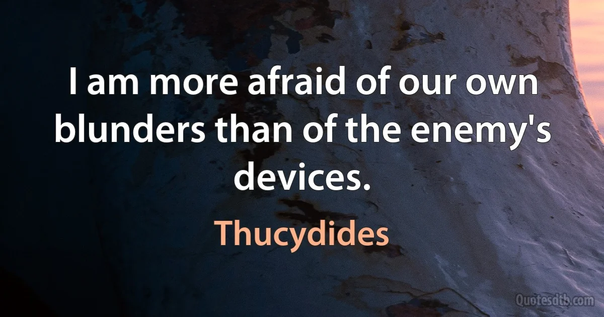 I am more afraid of our own blunders than of the enemy's devices. (Thucydides)