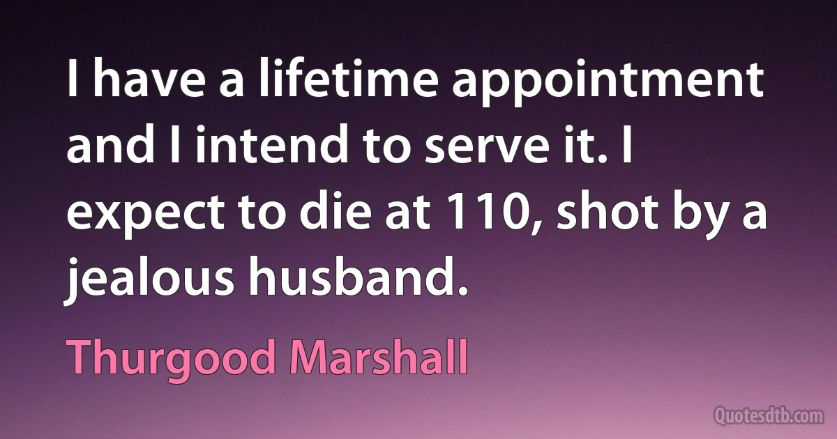 I have a lifetime appointment and I intend to serve it. I expect to die at 110, shot by a jealous husband. (Thurgood Marshall)