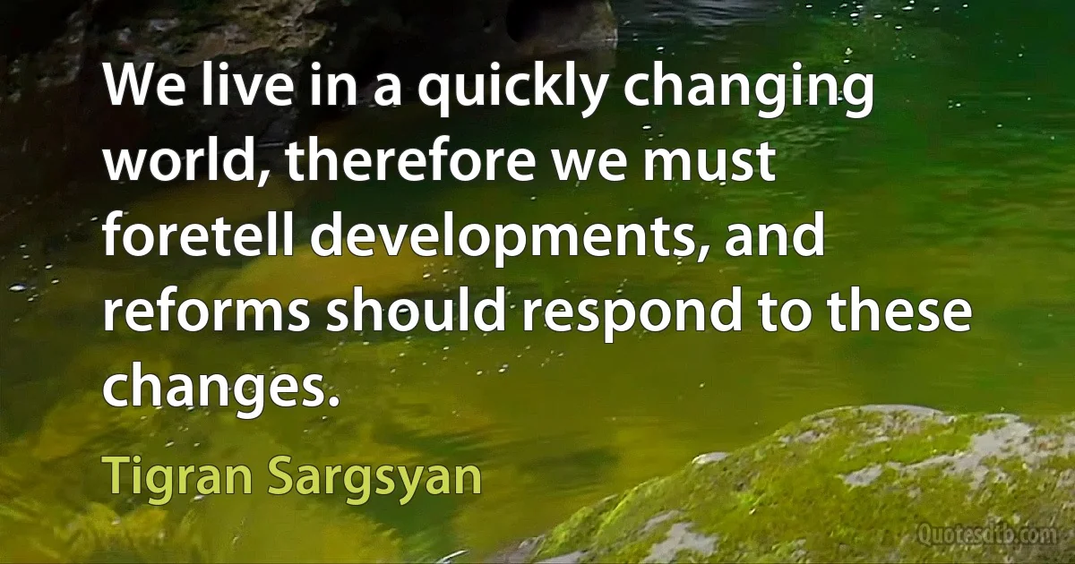 We live in a quickly changing world, therefore we must foretell developments, and reforms should respond to these changes. (Tigran Sargsyan)