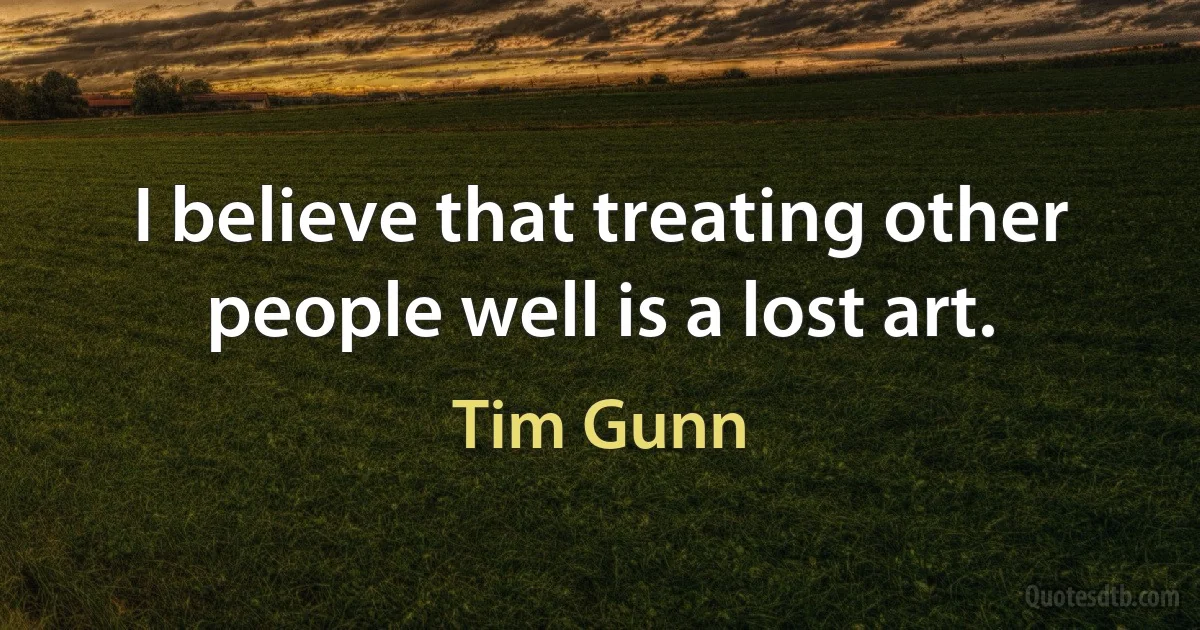 I believe that treating other people well is a lost art. (Tim Gunn)