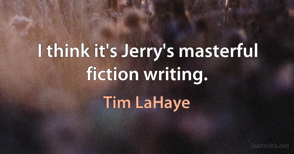 I think it's Jerry's masterful fiction writing. (Tim LaHaye)