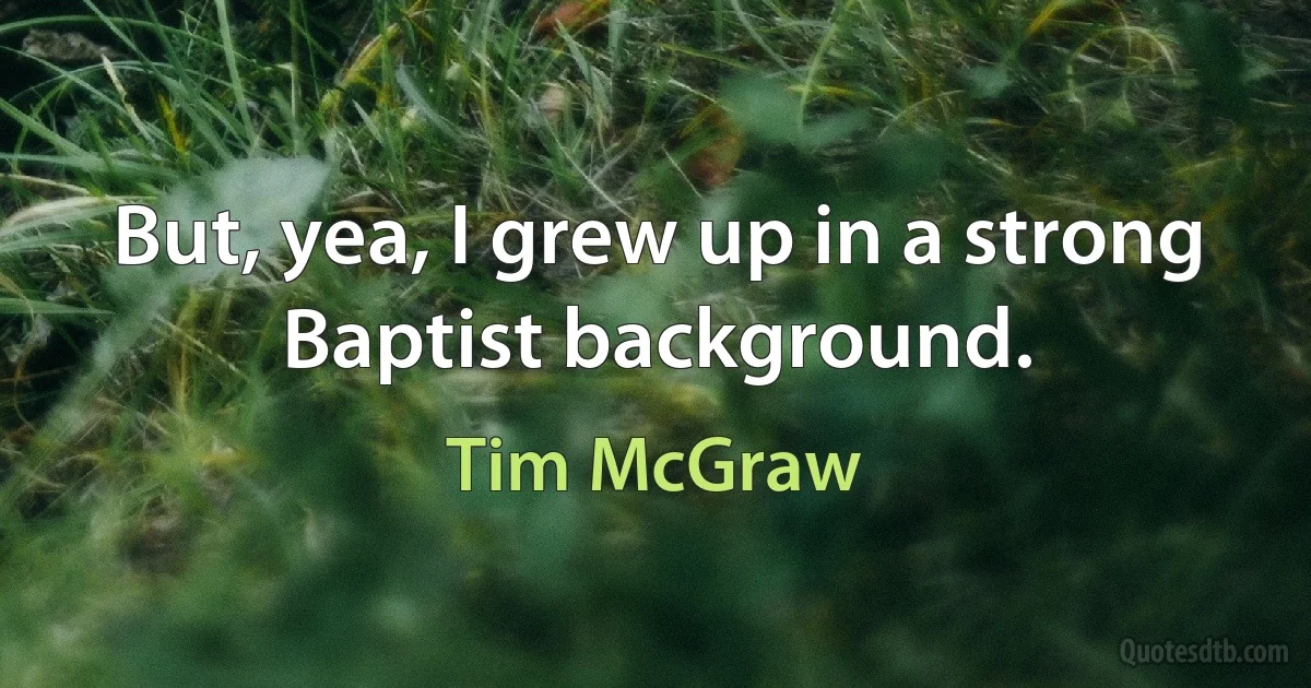 But, yea, I grew up in a strong Baptist background. (Tim McGraw)