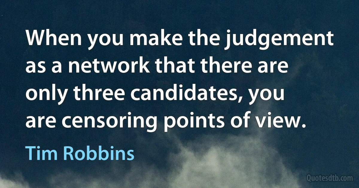 When you make the judgement as a network that there are only three candidates, you are censoring points of view. (Tim Robbins)