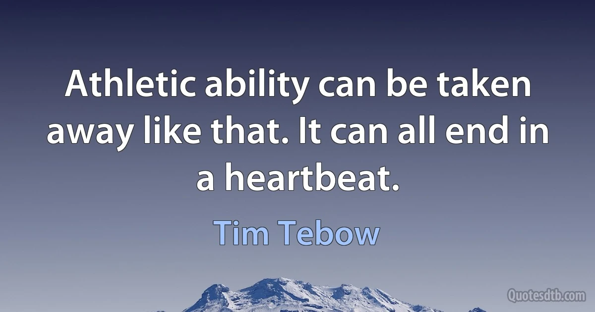 Athletic ability can be taken away like that. It can all end in a heartbeat. (Tim Tebow)