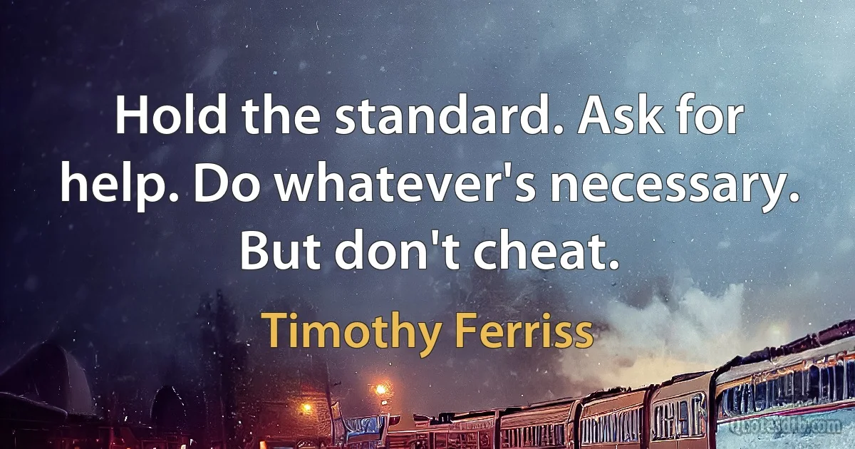 Hold the standard. Ask for help. Do whatever's necessary. But don't cheat. (Timothy Ferriss)