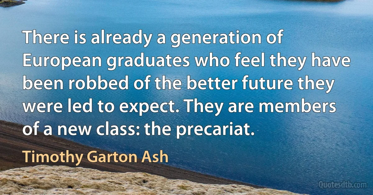 There is already a generation of European graduates who feel they have been robbed of the better future they were led to expect. They are members of a new class: the precariat. (Timothy Garton Ash)