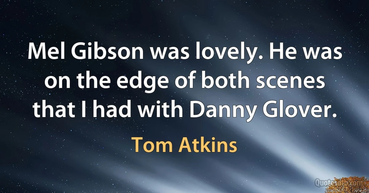 Mel Gibson was lovely. He was on the edge of both scenes that I had with Danny Glover. (Tom Atkins)