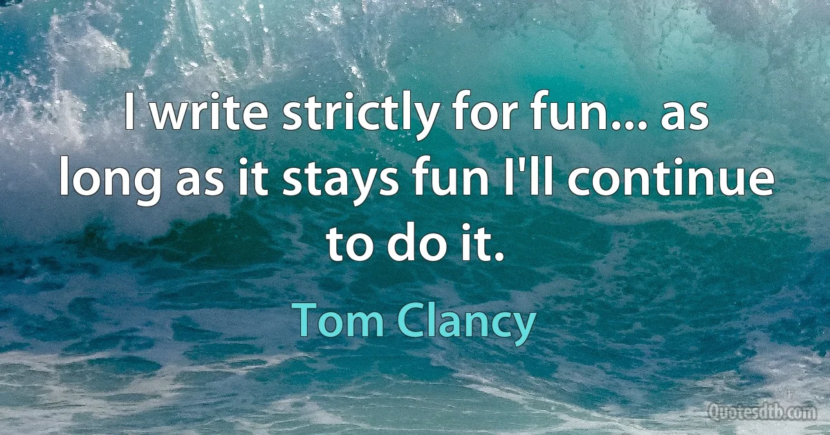 I write strictly for fun... as long as it stays fun I'll continue to do it. (Tom Clancy)