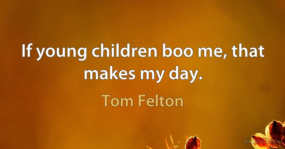 If young children boo me, that makes my day. (Tom Felton)