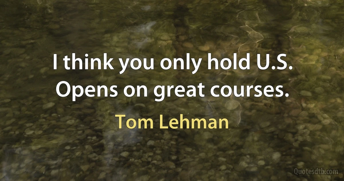 I think you only hold U.S. Opens on great courses. (Tom Lehman)