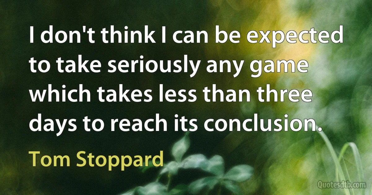 I don't think I can be expected to take seriously any game which takes less than three days to reach its conclusion. (Tom Stoppard)