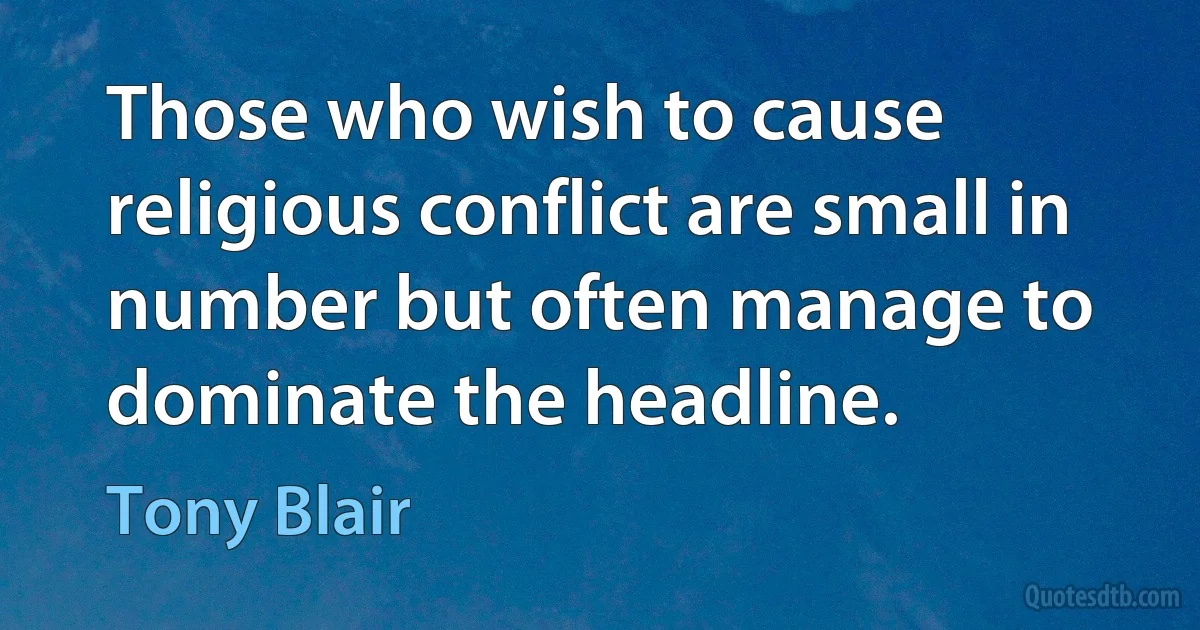 Those who wish to cause religious conflict are small in number but often manage to dominate the headline. (Tony Blair)