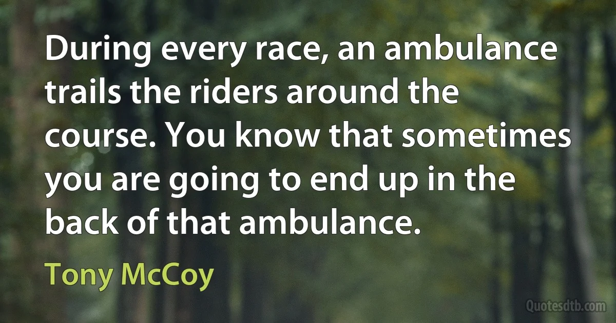 During every race, an ambulance trails the riders around the course. You know that sometimes you are going to end up in the back of that ambulance. (Tony McCoy)