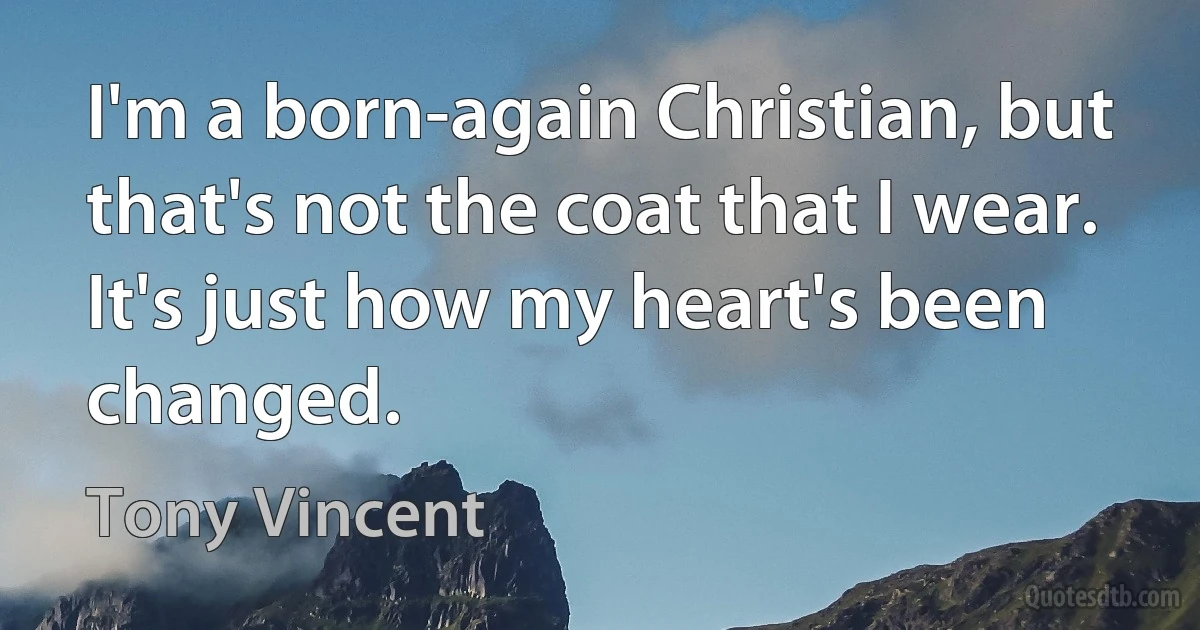 I'm a born-again Christian, but that's not the coat that I wear. It's just how my heart's been changed. (Tony Vincent)