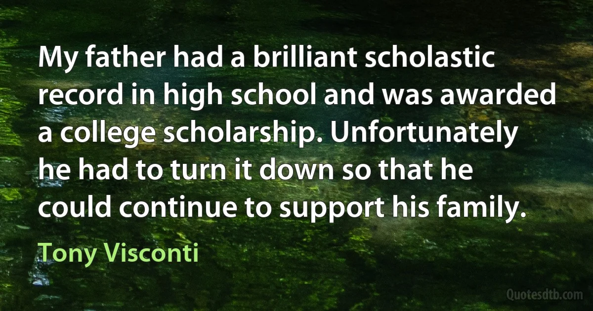 My father had a brilliant scholastic record in high school and was awarded a college scholarship. Unfortunately he had to turn it down so that he could continue to support his family. (Tony Visconti)