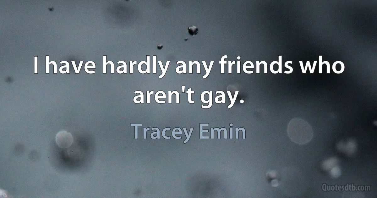 I have hardly any friends who aren't gay. (Tracey Emin)