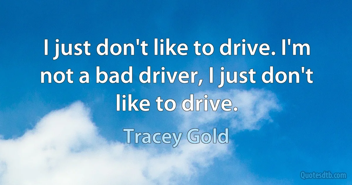 I just don't like to drive. I'm not a bad driver, I just don't like to drive. (Tracey Gold)