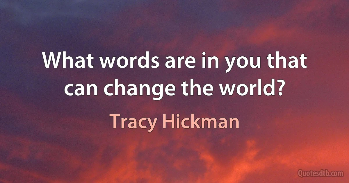 What words are in you that can change the world? (Tracy Hickman)