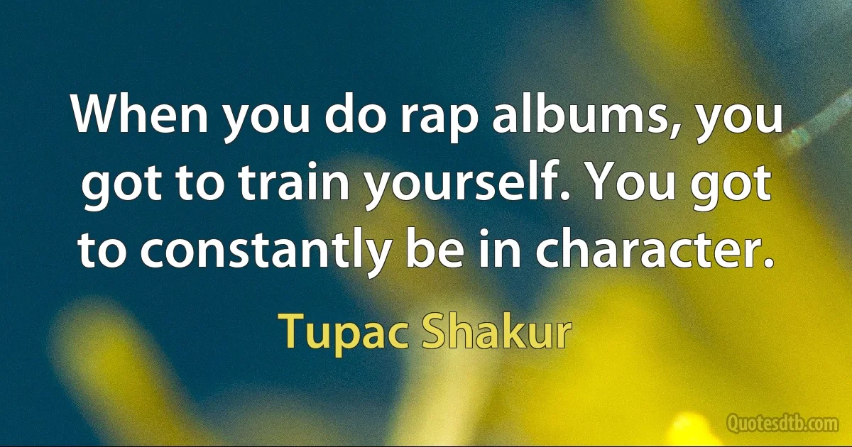 When you do rap albums, you got to train yourself. You got to constantly be in character. (Tupac Shakur)