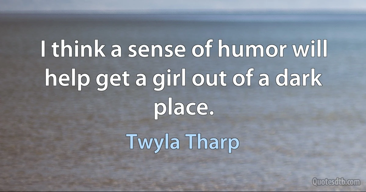 I think a sense of humor will help get a girl out of a dark place. (Twyla Tharp)