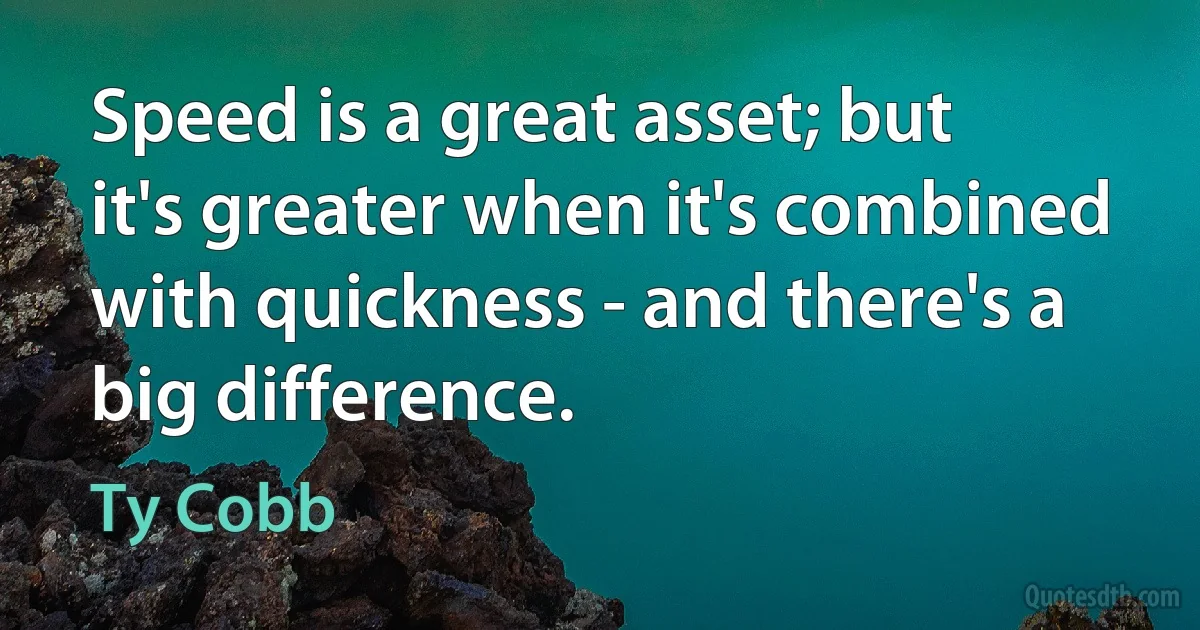 Speed is a great asset; but it's greater when it's combined with quickness - and there's a big difference. (Ty Cobb)