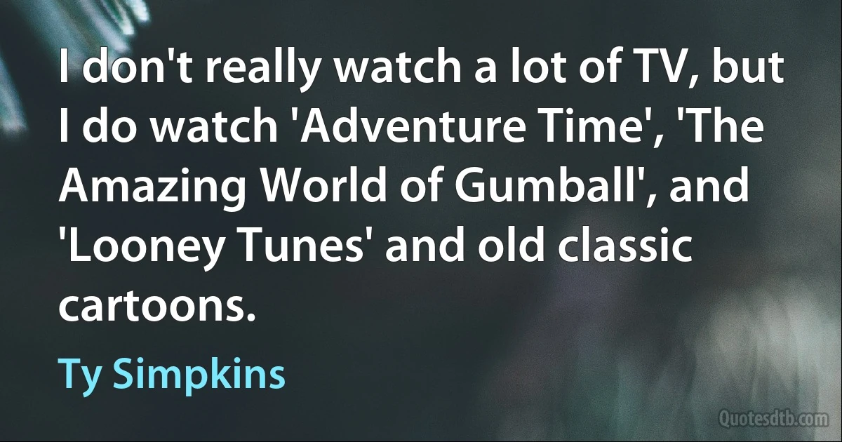 I don't really watch a lot of TV, but I do watch 'Adventure Time', 'The Amazing World of Gumball', and 'Looney Tunes' and old classic cartoons. (Ty Simpkins)