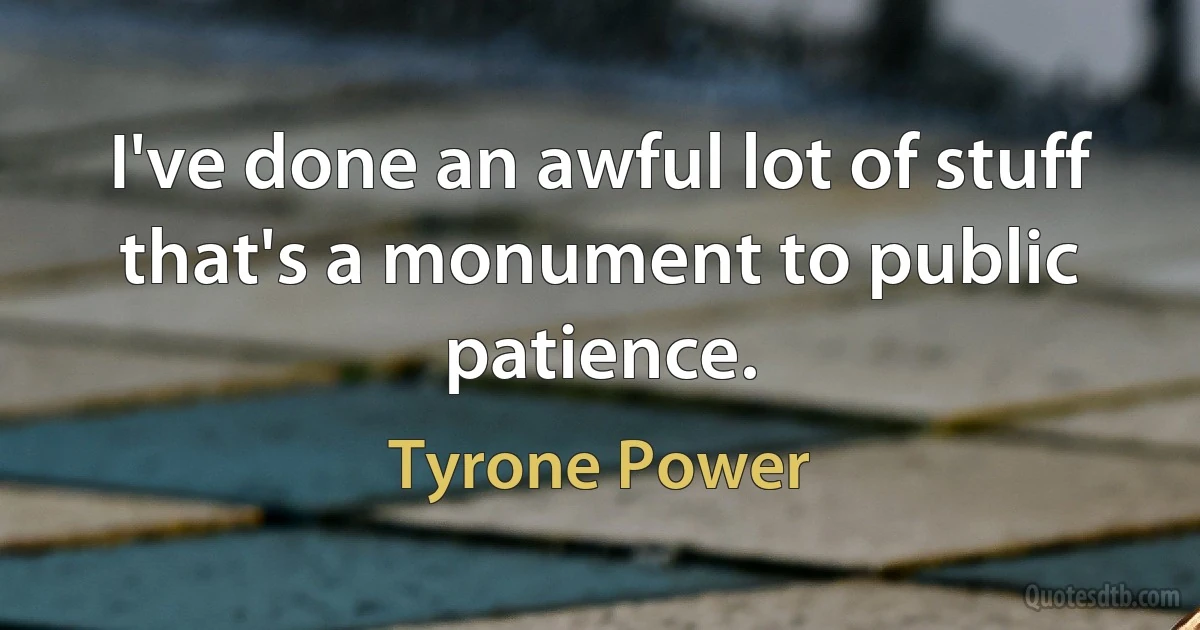 I've done an awful lot of stuff that's a monument to public patience. (Tyrone Power)