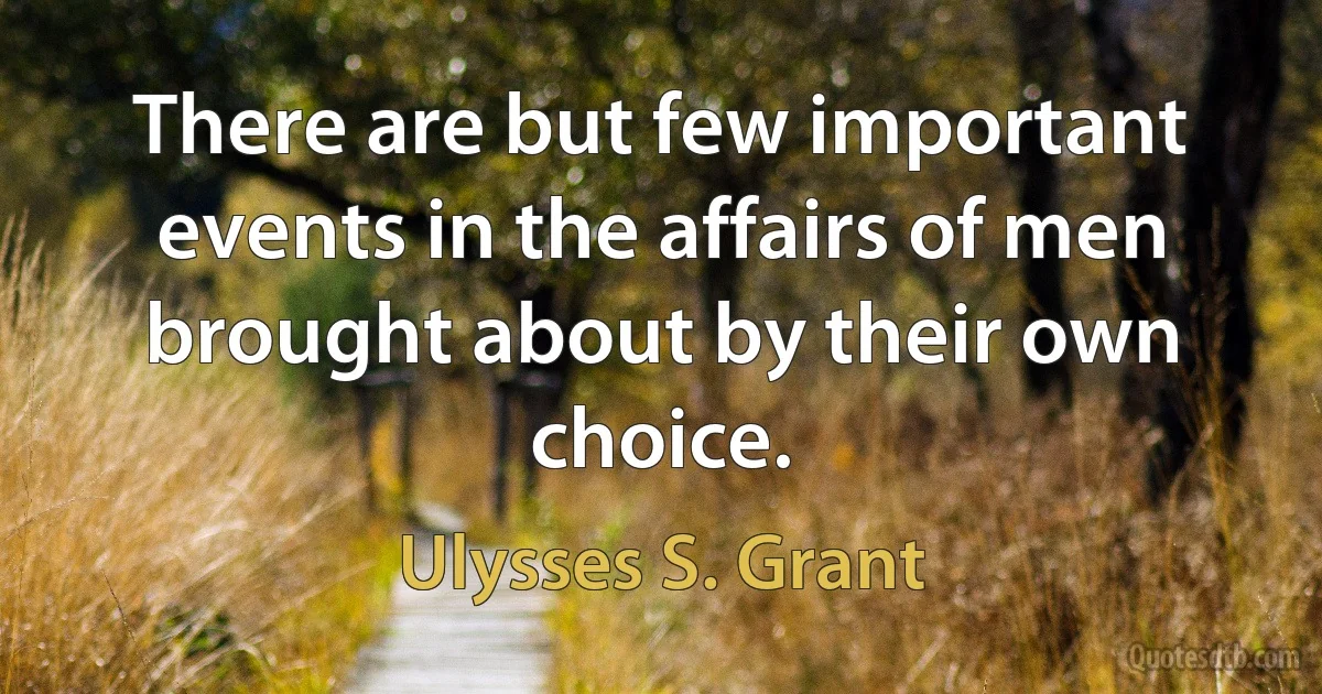 There are but few important events in the affairs of men brought about by their own choice. (Ulysses S. Grant)