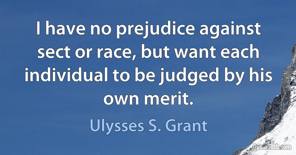 I have no prejudice against sect or race, but want each individual to be judged by his own merit. (Ulysses S. Grant)