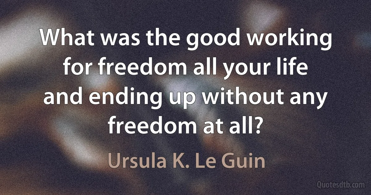 What was the good working for freedom all your life and ending up without any freedom at all? (Ursula K. Le Guin)