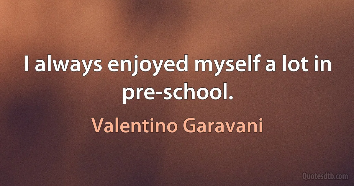 I always enjoyed myself a lot in pre-school. (Valentino Garavani)